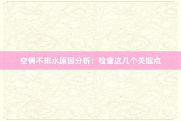 空调不排水原因分析：检查这几个关键点